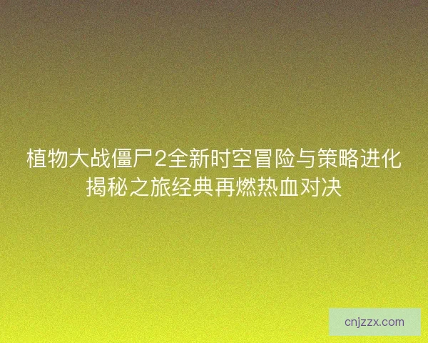 植物大战僵尸2全新时空冒险与策略进化揭秘之旅经典再燃热血对决