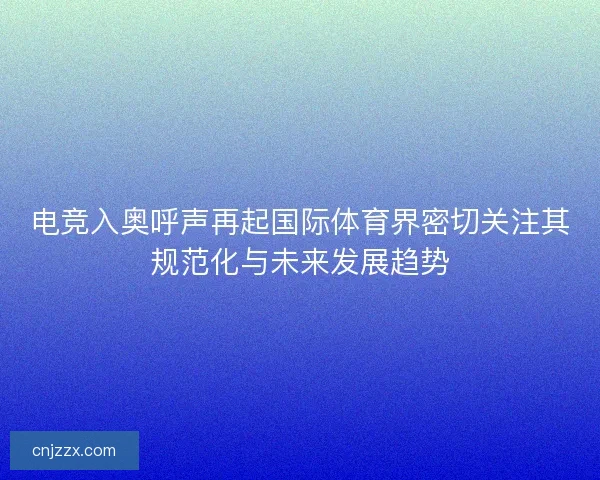 电竞入奥呼声再起国际体育界密切关注其规范化与未来发展趋势