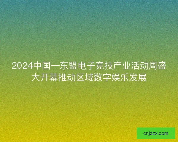 2024中国—东盟电子竞技产业活动周盛大开幕推动区域数字娱乐发展