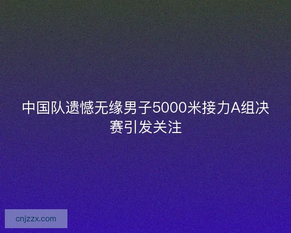 中国队遗憾无缘男子5000米接力A组决赛引发关注