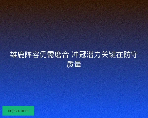雄鹿阵容仍需磨合 冲冠潜力关键在防守质量