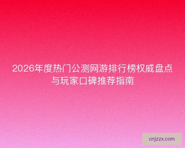 2026年度热门公测网游排行榜权威盘点与玩家口碑推荐指南