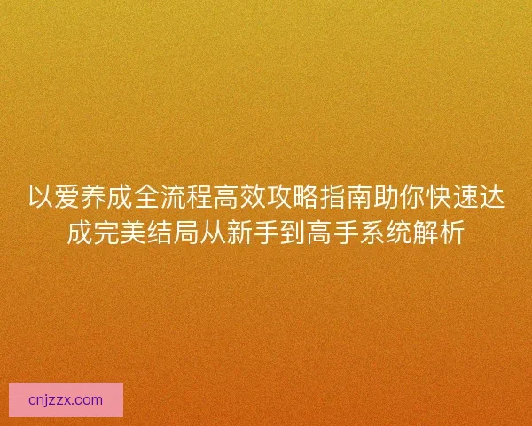 以爱养成全流程高效攻略指南助你快速达成完美结局从新手到高手系统解析