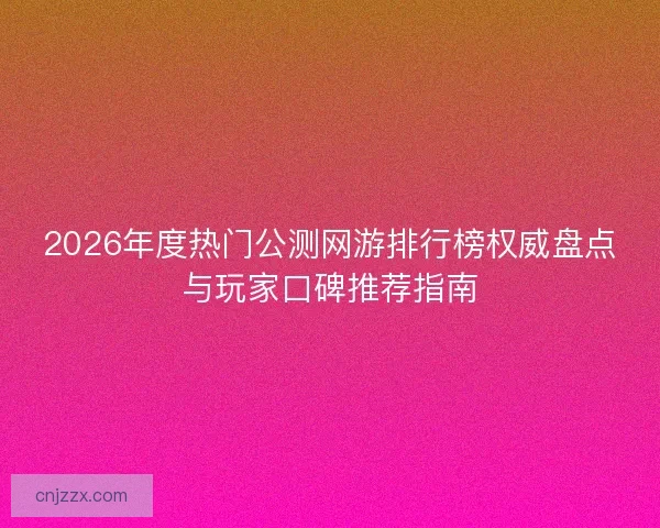 2026年度热门公测网游排行榜权威盘点与玩家口碑推荐指南