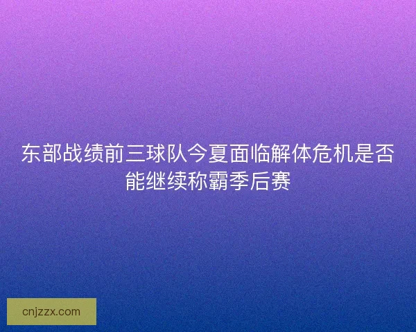 东部战绩前三球队今夏面临解体危机是否能继续称霸季后赛
