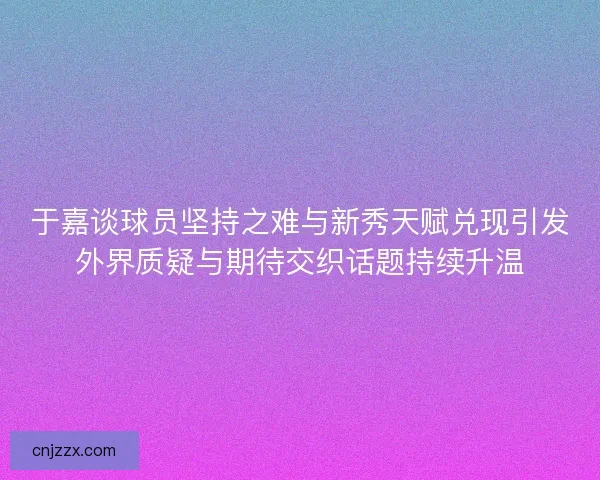 于嘉谈球员坚持之难与新秀天赋兑现引发外界质疑与期待交织话题持续升温