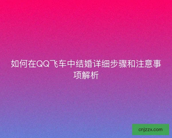 如何在QQ飞车中结婚详细步骤和注意事项解析